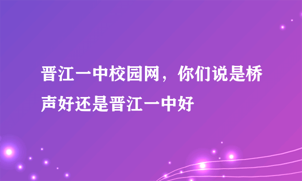 晋江一中校园网，你们说是桥声好还是晋江一中好