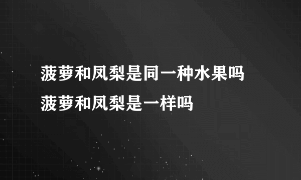 菠萝和凤梨是同一种水果吗 菠萝和凤梨是一样吗