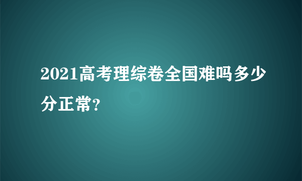 2021高考理综卷全国难吗多少分正常？