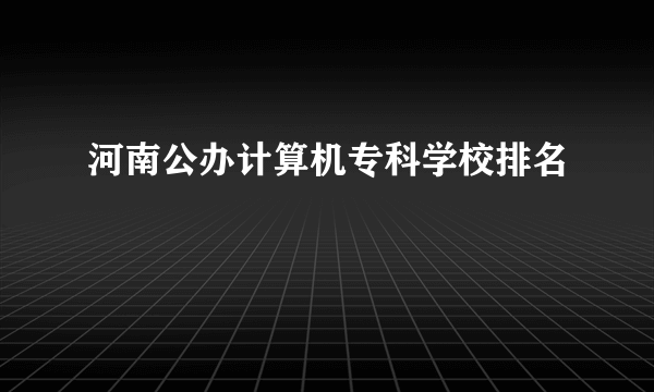 河南公办计算机专科学校排名