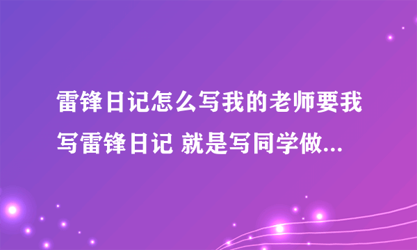 雷锋日记怎么写我的老师要我写雷锋日记 就是写同学做的好事因为我是第一次写这个 所以能给我找个例子吗我要的是学生在学校做的好事 不用很长 只要说他做了什么好事