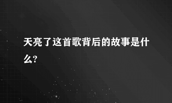天亮了这首歌背后的故事是什么?