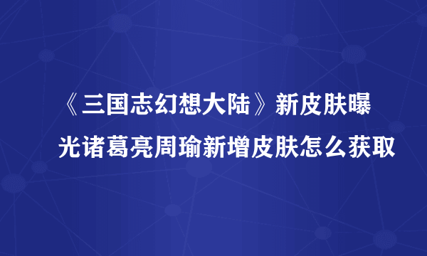 《三国志幻想大陆》新皮肤曝光诸葛亮周瑜新增皮肤怎么获取