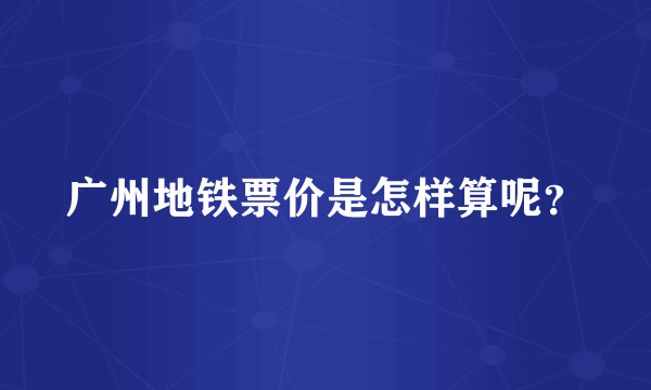 广州地铁票价是怎样算呢？
