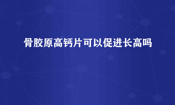 骨胶原高钙片可以促进长高吗