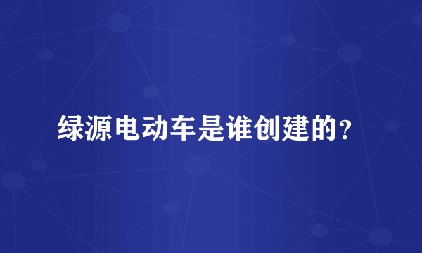 绿源电动车是谁创建的？