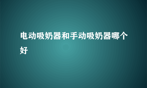 电动吸奶器和手动吸奶器哪个好