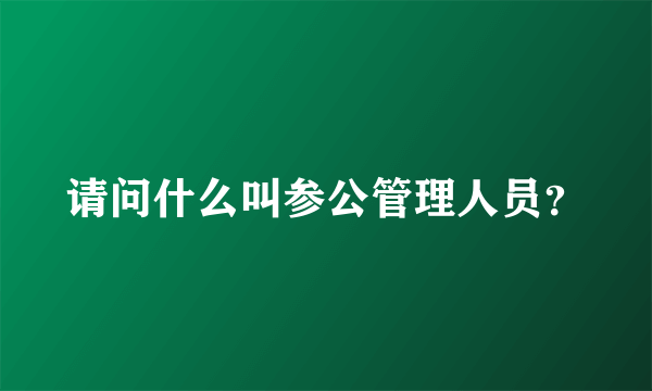 请问什么叫参公管理人员？