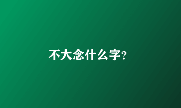 不大念什么字？