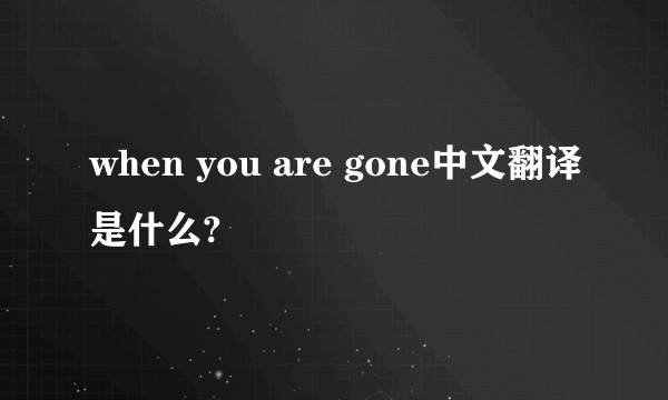 when you are gone中文翻译是什么?