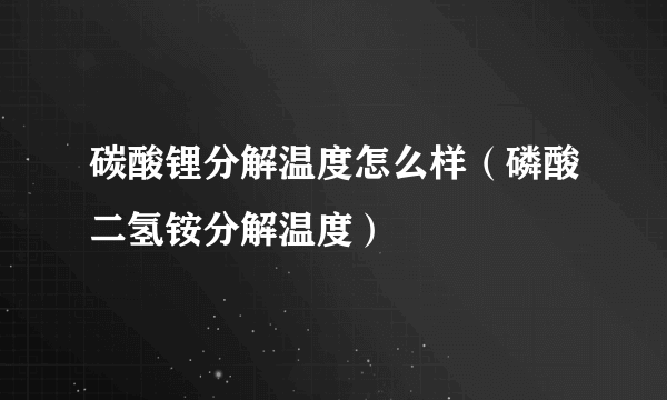 碳酸锂分解温度怎么样（磷酸二氢铵分解温度）