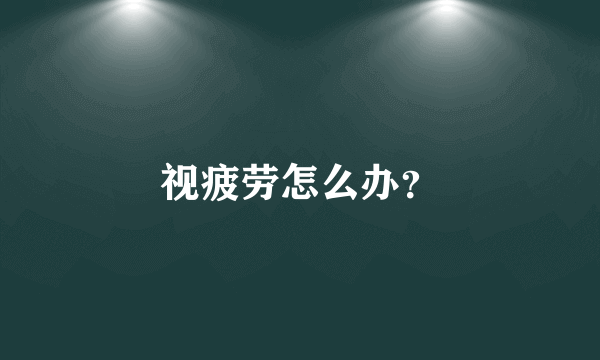 视疲劳怎么办？
