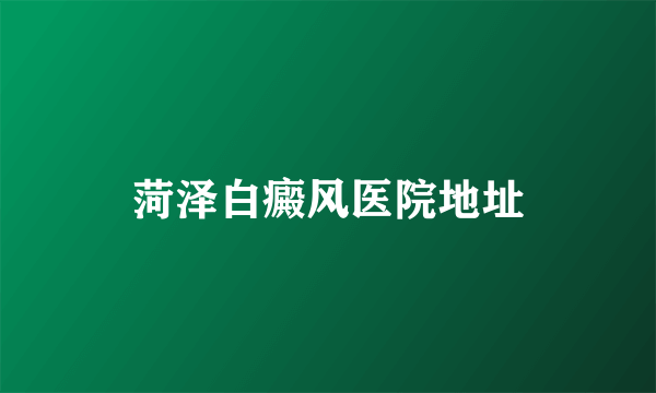 菏泽白癜风医院地址