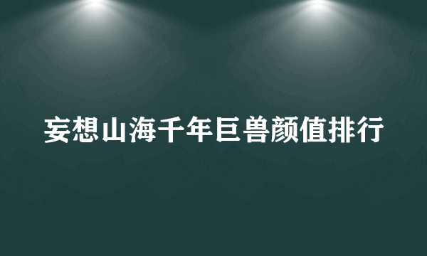 妄想山海千年巨兽颜值排行