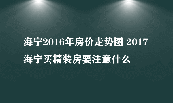 海宁2016年房价走势图 2017海宁买精装房要注意什么