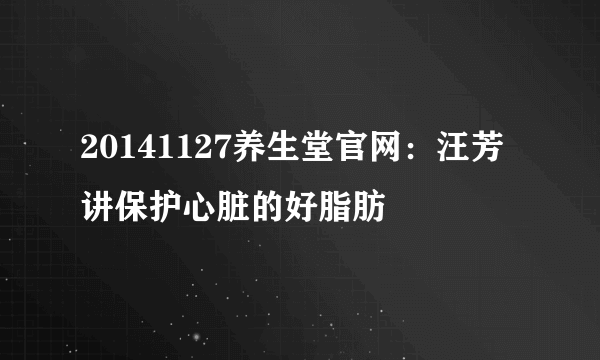 20141127养生堂官网：汪芳讲保护心脏的好脂肪