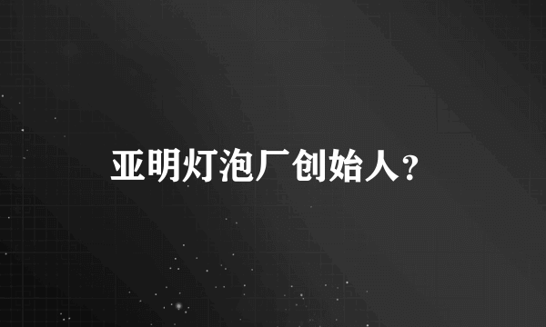 亚明灯泡厂创始人？