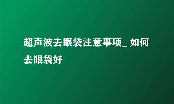 超声波去眼袋注意事项_ 如何去眼袋好