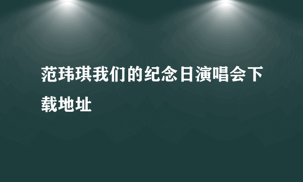 范玮琪我们的纪念日演唱会下载地址
