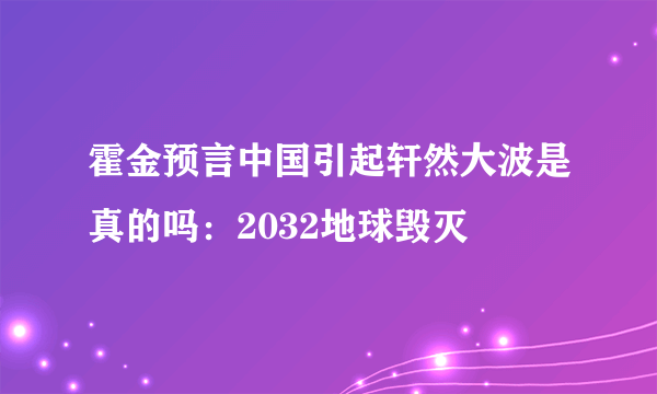 霍金预言中国引起轩然大波是真的吗：2032地球毁灭