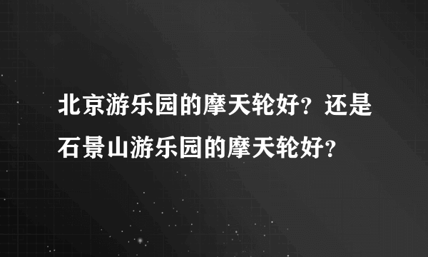 北京游乐园的摩天轮好？还是石景山游乐园的摩天轮好？