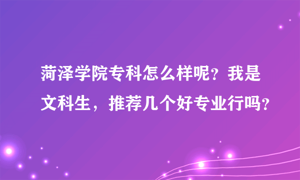 菏泽学院专科怎么样呢？我是文科生，推荐几个好专业行吗？