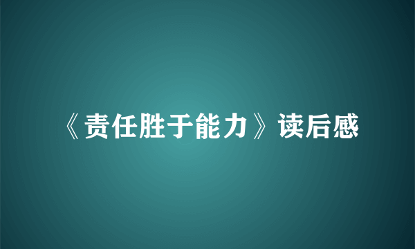 《责任胜于能力》读后感