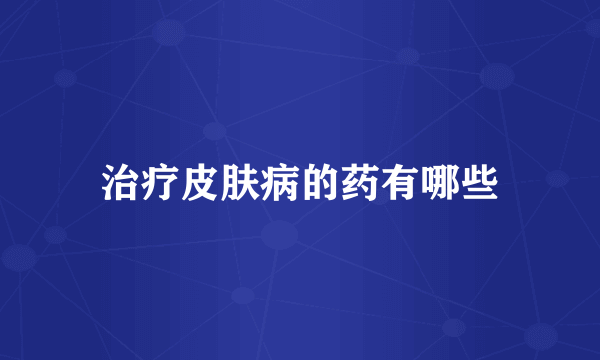 治疗皮肤病的药有哪些