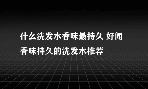 什么洗发水香味最持久 好闻香味持久的洗发水推荐