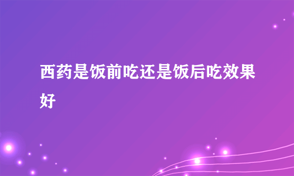 西药是饭前吃还是饭后吃效果好
