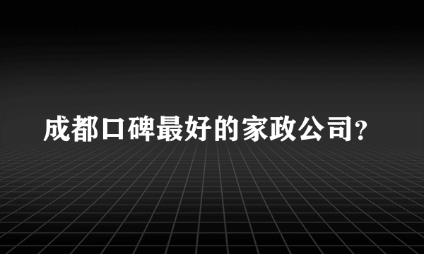 成都口碑最好的家政公司？
