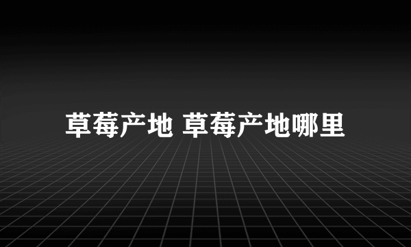 草莓产地 草莓产地哪里