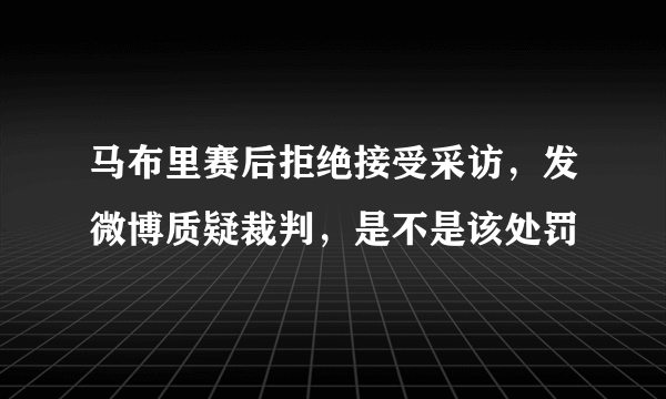 马布里赛后拒绝接受采访，发微博质疑裁判，是不是该处罚