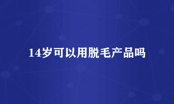 14岁可以用脱毛产品吗