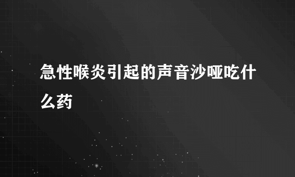 急性喉炎引起的声音沙哑吃什么药