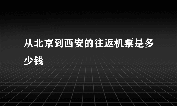 从北京到西安的往返机票是多少钱