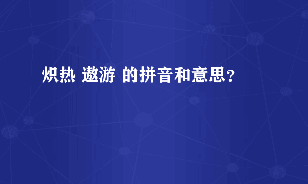 炽热 遨游 的拼音和意思？
