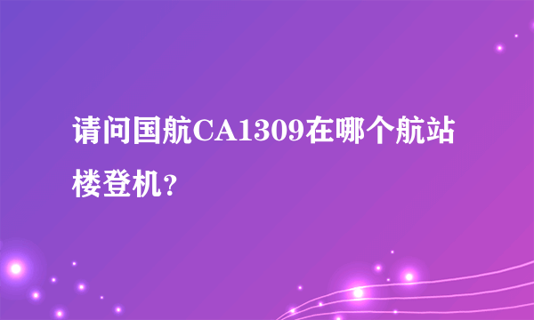 请问国航CA1309在哪个航站楼登机？