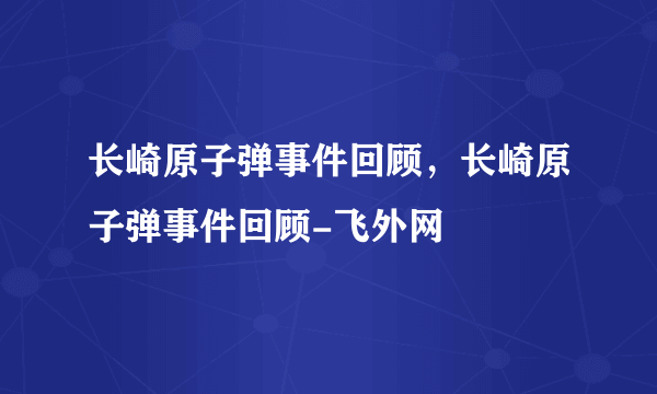 长崎原子弹事件回顾，长崎原子弹事件回顾-飞外网