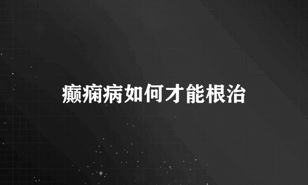 癫痫病如何才能根治