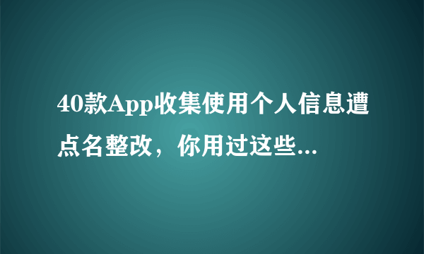 40款App收集使用个人信息遭点名整改，你用过这些app吗？