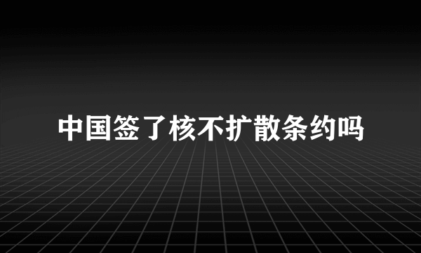 中国签了核不扩散条约吗