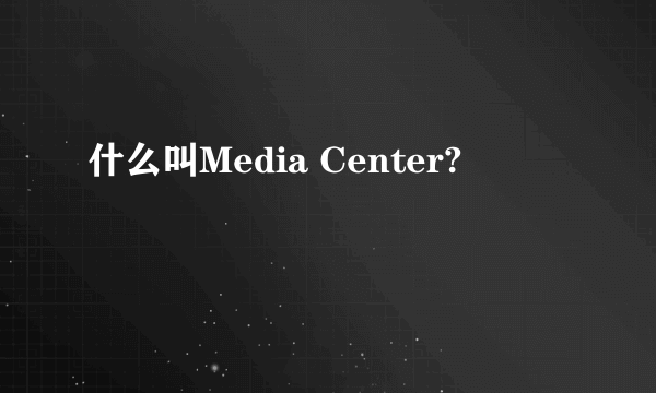 什么叫Media Center?