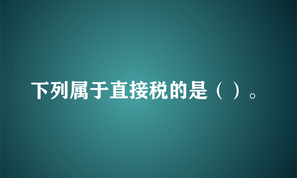 下列属于直接税的是（）。