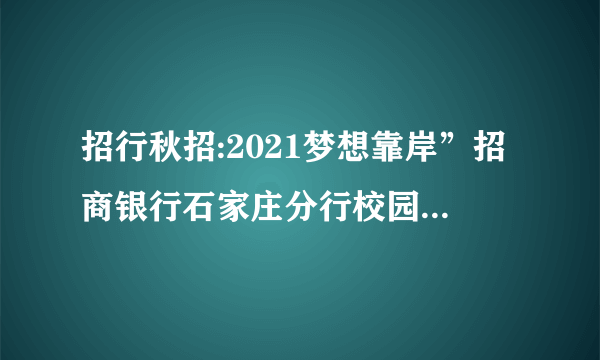 招行秋招:2021梦想靠岸”招商银行石家庄分行校园招聘公告