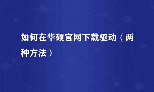 如何在华硕官网下载驱动（两种方法）
