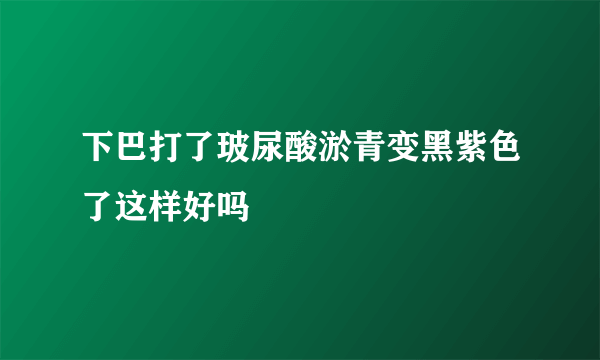 下巴打了玻尿酸淤青变黑紫色了这样好吗