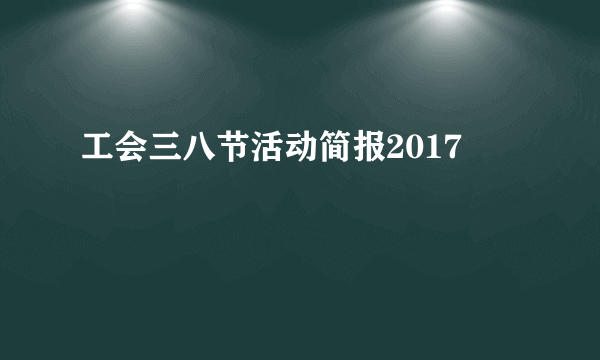 工会三八节活动简报2017