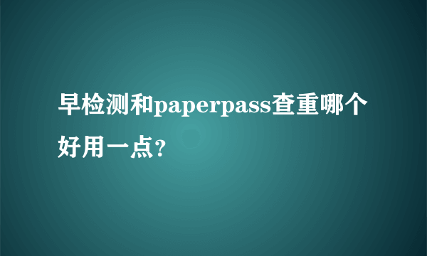 早检测和paperpass查重哪个好用一点？