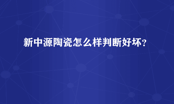 新中源陶瓷怎么样判断好坏？